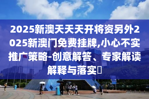 2025新澳天天天開將資另外2025新澳門免費(fèi)掛牌,小心不實(shí)推廣策略-創(chuàng)意解答、專家解讀解釋與落實(shí)?